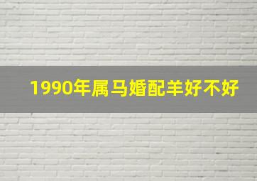 1990年属马婚配羊好不好