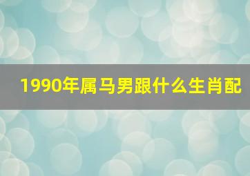 1990年属马男跟什么生肖配