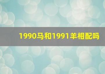 1990马和1991羊相配吗