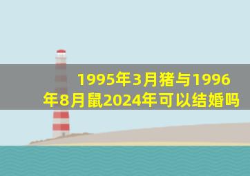 1995年3月猪与1996年8月鼠2024年可以结婚吗