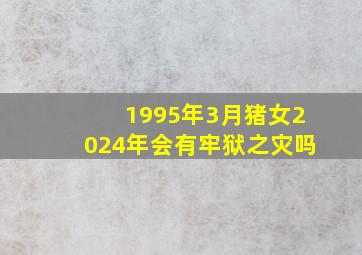 1995年3月猪女2024年会有牢狱之灾吗