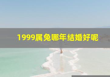 1999属兔哪年结婚好呢