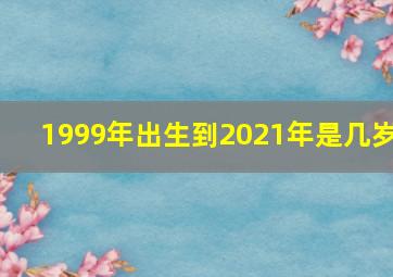 1999年出生到2021年是几岁