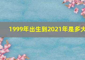 1999年出生到2021年是多大