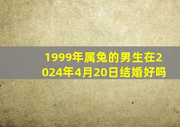 1999年属兔的男生在2024年4月20日结婚好吗