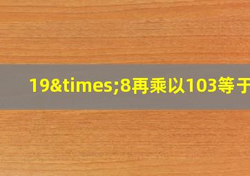 19×8再乘以103等于几