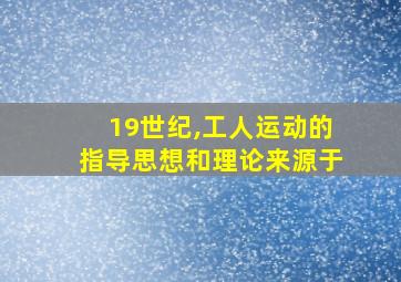 19世纪,工人运动的指导思想和理论来源于