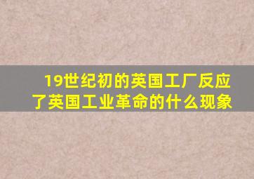 19世纪初的英国工厂反应了英国工业革命的什么现象