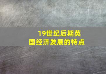 19世纪后期英国经济发展的特点