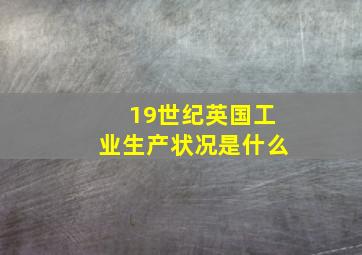 19世纪英国工业生产状况是什么