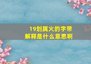 19划属火的字带解释是什么意思啊