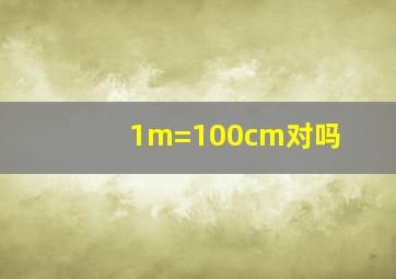 1m=100cm对吗