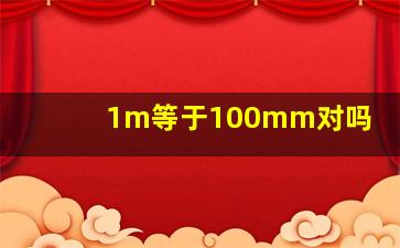 1m等于100mm对吗