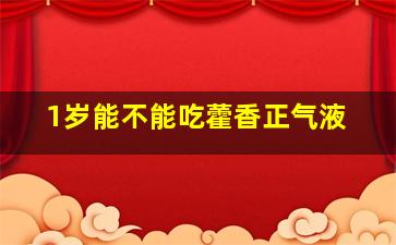 1岁能不能吃藿香正气液