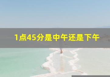 1点45分是中午还是下午