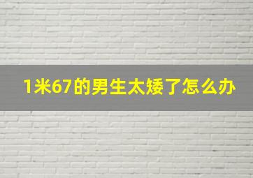 1米67的男生太矮了怎么办