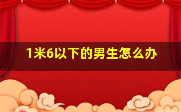 1米6以下的男生怎么办