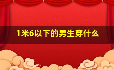 1米6以下的男生穿什么