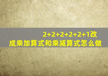 2+2+2+2+2+1改成乘加算式和乘减算式怎么做