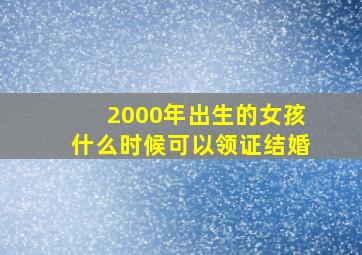 2000年出生的女孩什么时候可以领证结婚