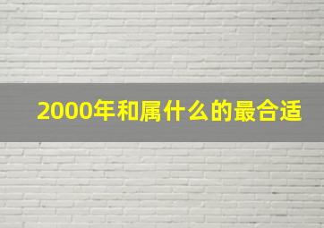 2000年和属什么的最合适