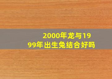 2000年龙与1999年出生兔结合好吗