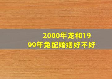 2000年龙和1999年兔配婚姻好不好