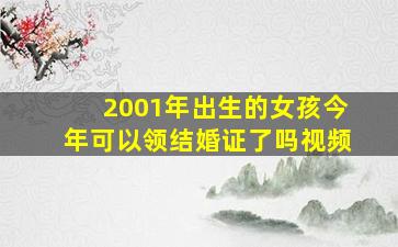 2001年出生的女孩今年可以领结婚证了吗视频