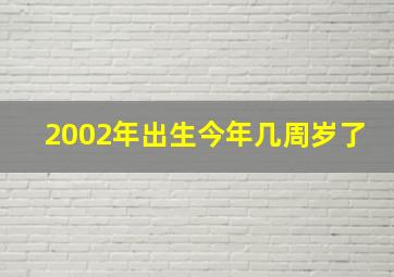 2002年出生今年几周岁了