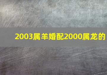 2003属羊婚配2000属龙的