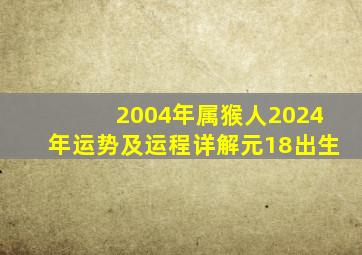 2004年属猴人2024年运势及运程详解元18出生