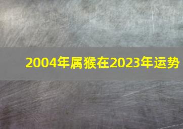 2004年属猴在2023年运势