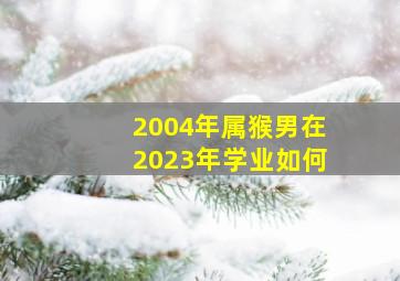 2004年属猴男在2023年学业如何