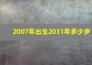 2007年出生2031年多少岁