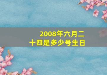 2008年六月二十四是多少号生日