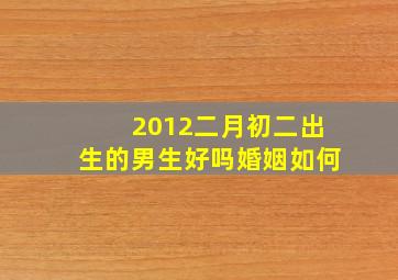 2012二月初二出生的男生好吗婚姻如何