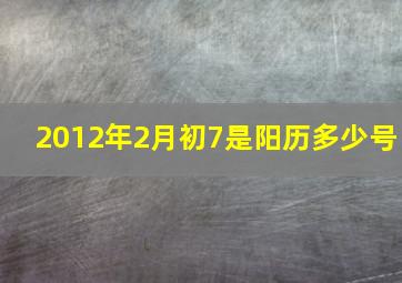 2012年2月初7是阳历多少号