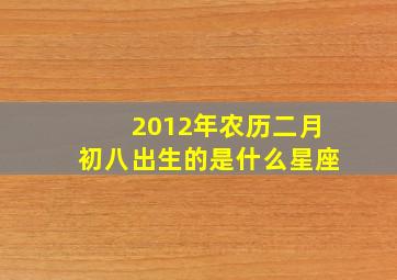 2012年农历二月初八出生的是什么星座