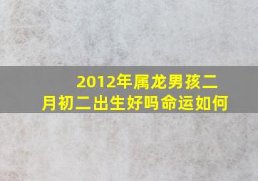 2012年属龙男孩二月初二出生好吗命运如何