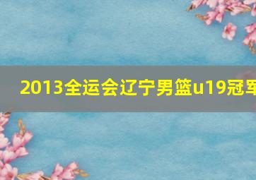 2013全运会辽宁男篮u19冠军