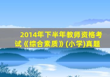 2014年下半年教师资格考试《综合素质》(小学)真题