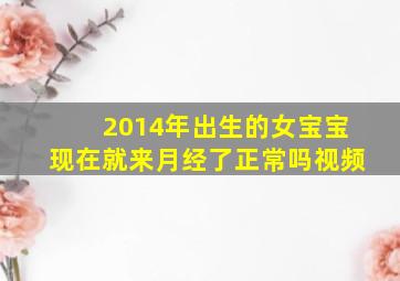 2014年出生的女宝宝现在就来月经了正常吗视频