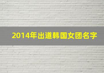 2014年出道韩国女团名字