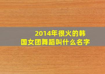 2014年很火的韩国女团舞蹈叫什么名字