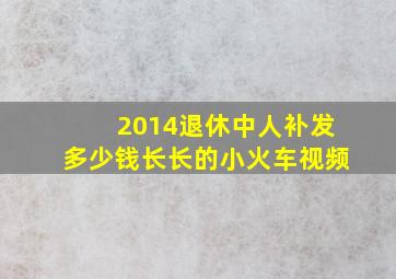 2014退休中人补发多少钱长长的小火车视频