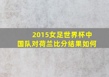 2015女足世界杯中国队对荷兰比分结果如何