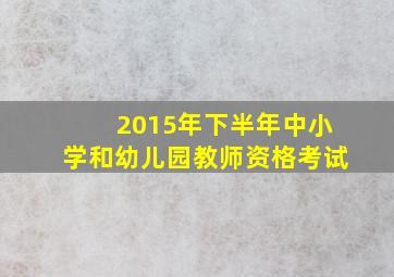 2015年下半年中小学和幼儿园教师资格考试