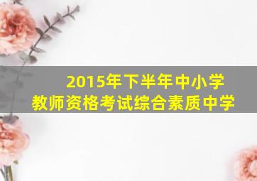 2015年下半年中小学教师资格考试综合素质中学