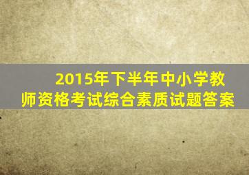 2015年下半年中小学教师资格考试综合素质试题答案