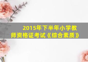 2015年下半年小学教师资格证考试《综合素质》